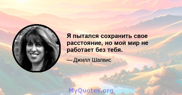 Я пытался сохранить свое расстояние, но мой мир не работает без тебя.