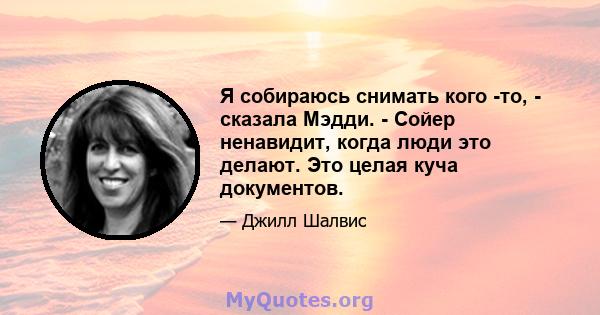 Я собираюсь снимать кого -то, - сказала Мэдди. - Сойер ненавидит, когда люди это делают. Это целая куча документов.