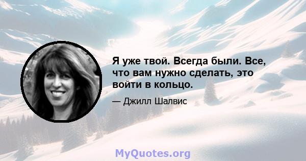 Я уже твой. Всегда были. Все, что вам нужно сделать, это войти в кольцо.