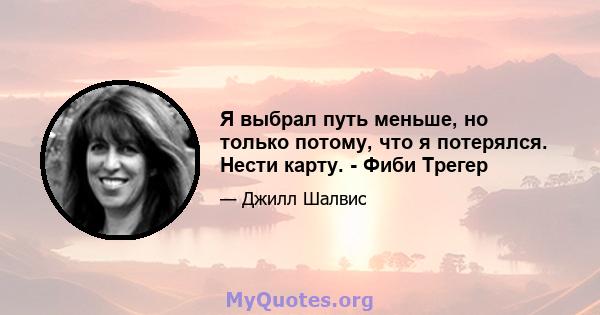 Я выбрал путь меньше, но только потому, что я потерялся. Нести карту. - Фиби Трегер