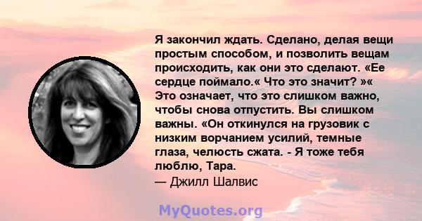 Я закончил ждать. Сделано, делая вещи простым способом, и позволить вещам происходить, как они это сделают. «Ее сердце поймало.« Что это значит? »« Это означает, что это слишком важно, чтобы снова отпустить. Вы слишком