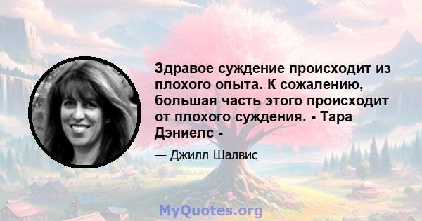 Здравое суждение происходит из плохого опыта. К сожалению, большая часть этого происходит от плохого суждения. - Тара Дэниелс -