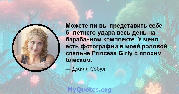 Можете ли вы представить себе 6 -летнего удара весь день на барабанном комплекте. У меня есть фотографии в моей родовой спальне Princess Girly с плохим блеском.