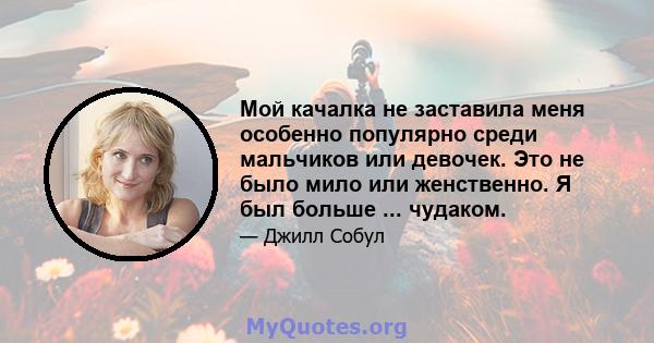 Мой качалка не заставила меня особенно популярно среди мальчиков или девочек. Это не было мило или женственно. Я был больше ... чудаком.