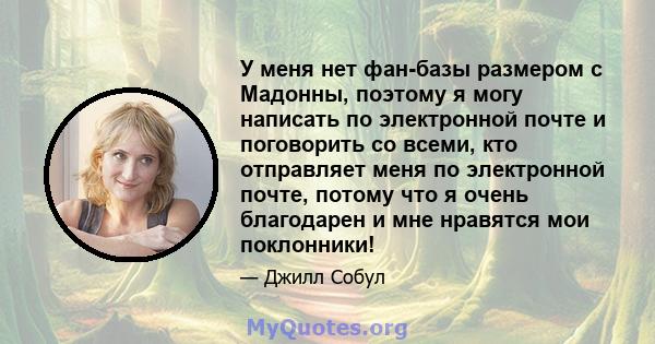 У меня нет фан-базы размером с Мадонны, поэтому я могу написать по электронной почте и поговорить со всеми, кто отправляет меня по электронной почте, потому что я очень благодарен и мне нравятся мои поклонники!