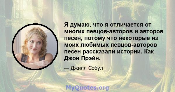 Я думаю, что я отличается от многих певцов-авторов и авторов песен, потому что некоторые из моих любимых певцов-авторов песен рассказали истории. Как Джон Прэйн.