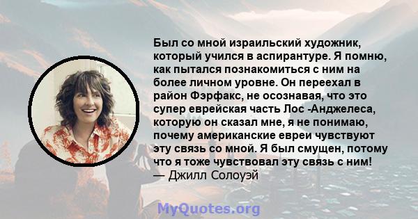 Был со мной израильский художник, который учился в аспирантуре. Я помню, как пытался познакомиться с ним на более личном уровне. Он переехал в район Фэрфакс, не осознавая, что это супер еврейская часть Лос -Анджелеса,