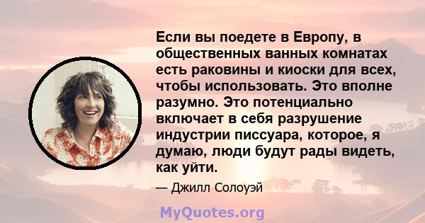 Если вы поедете в Европу, в общественных ванных комнатах есть раковины и киоски для всех, чтобы использовать. Это вполне разумно. Это потенциально включает в себя разрушение индустрии писсуара, которое, я думаю, люди