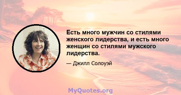 Есть много мужчин со стилями женского лидерства, и есть много женщин со стилями мужского лидерства.