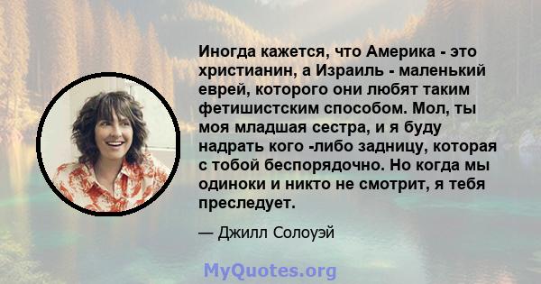 Иногда кажется, что Америка - это христианин, а Израиль - маленький еврей, которого они любят таким фетишистским способом. Мол, ты моя младшая сестра, и я буду надрать кого -либо задницу, которая с тобой беспорядочно.