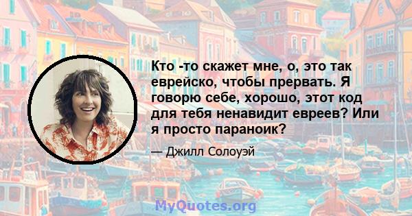 Кто -то скажет мне, о, это так еврейско, чтобы прервать. Я говорю себе, хорошо, этот код для тебя ненавидит евреев? Или я просто параноик?