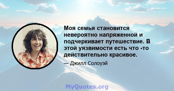 Моя семья становится невероятно напряженной и подчеркивает путешествие. В этой уязвимости есть что -то действительно красивое.