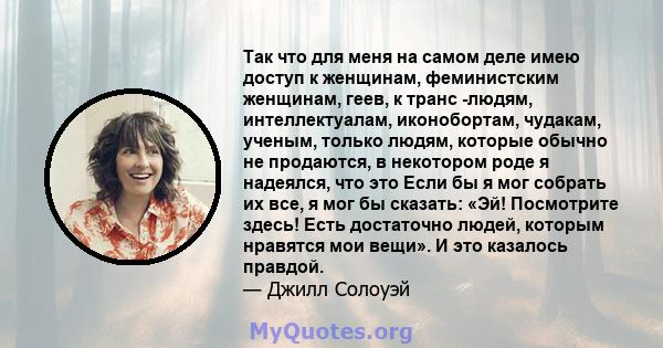 Так что для меня на самом деле имею доступ к женщинам, феминистским женщинам, геев, к транс -людям, интеллектуалам, иконобортам, чудакам, ученым, только людям, которые обычно не продаются, в некотором роде я надеялся,