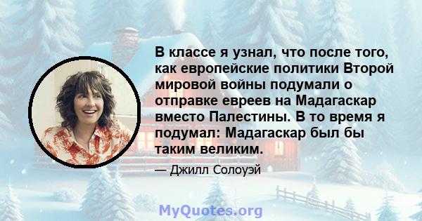 В классе я узнал, что после того, как европейские политики Второй мировой войны подумали о отправке евреев на Мадагаскар вместо Палестины. В то время я подумал: Мадагаскар был бы таким великим.