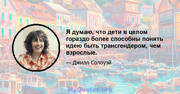 Я думаю, что дети в целом гораздо более способны понять идею быть трансгендером, чем взрослые.