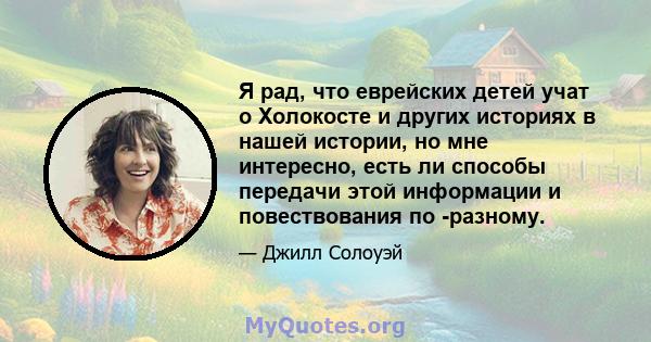 Я рад, что еврейских детей учат о Холокосте и других историях в нашей истории, но мне интересно, есть ли способы передачи этой информации и повествования по -разному.