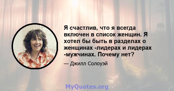 Я счастлив, что я всегда включен в список женщин. Я хотел бы быть в разделах о женщинах -лидерах и лидерах -мужчинах. Почему нет?