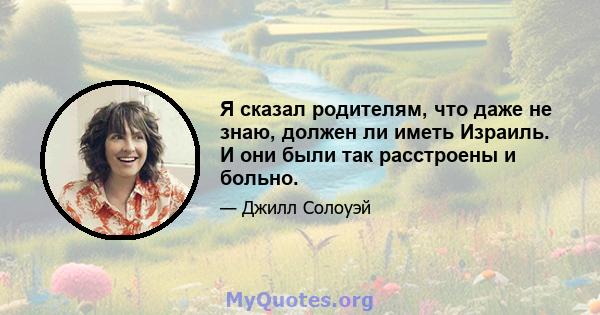 Я сказал родителям, что даже не знаю, должен ли иметь Израиль. И они были так расстроены и больно.