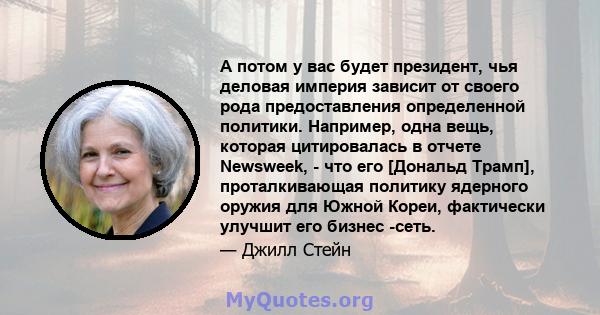 А потом у вас будет президент, чья деловая империя зависит от своего рода предоставления определенной политики. Например, одна вещь, которая цитировалась в отчете Newsweek, - что его [Дональд Трамп], проталкивающая