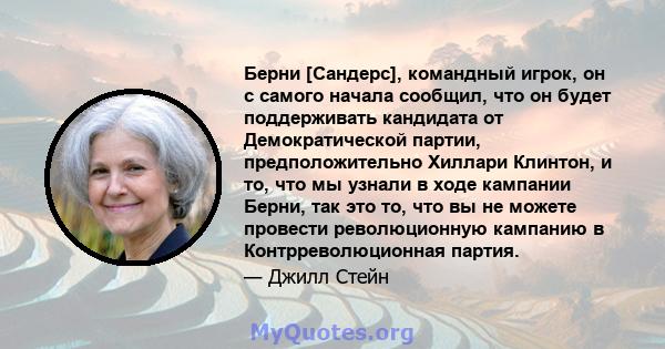 Берни [Сандерс], командный игрок, он с самого начала сообщил, что он будет поддерживать кандидата от Демократической партии, предположительно Хиллари Клинтон, и то, что мы узнали в ходе кампании Берни, так это то, что