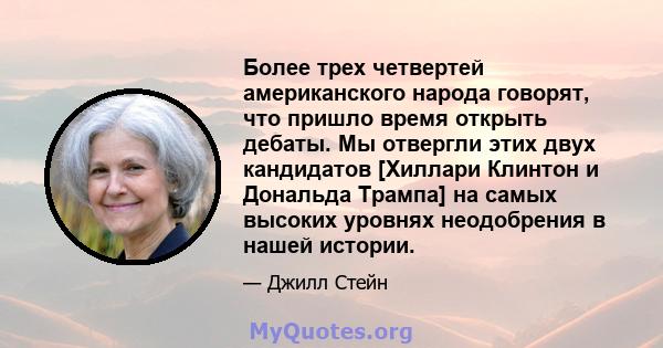 Более трех четвертей американского народа говорят, что пришло время открыть дебаты. Мы отвергли этих двух кандидатов [Хиллари Клинтон и Дональда Трампа] на самых высоких уровнях неодобрения в нашей истории.