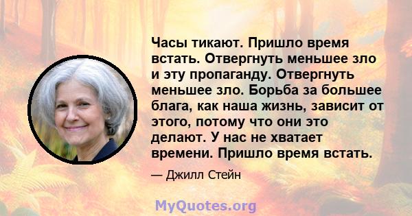 Часы тикают. Пришло время встать. Отвергнуть меньшее зло и эту пропаганду. Отвергнуть меньшее зло. Борьба за большее блага, как наша жизнь, зависит от этого, потому что они это делают. У нас не хватает времени. Пришло