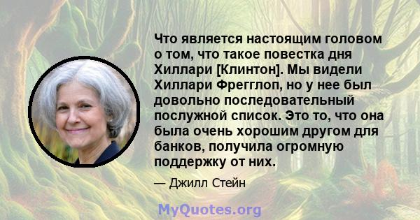 Что является настоящим головом о том, что такое повестка дня Хиллари [Клинтон]. Мы видели Хиллари Фрегглоп, но у нее был довольно последовательный послужной список. Это то, что она была очень хорошим другом для банков,