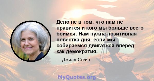 Дело не в том, что нам не нравится и кого мы больше всего боимся. Нам нужна позитивная повестка дня, если мы собираемся двигаться вперед как демократия.