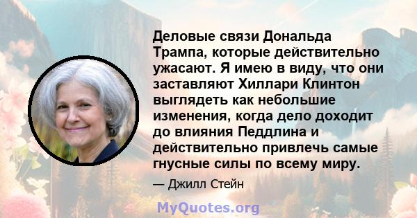 Деловые связи Дональда Трампа, которые действительно ужасают. Я имею в виду, что они заставляют Хиллари Клинтон выглядеть как небольшие изменения, когда дело доходит до влияния Педдлина и действительно привлечь самые