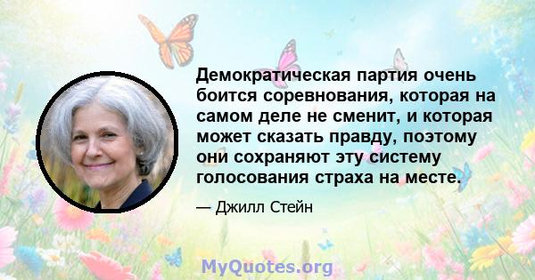 Демократическая партия очень боится соревнования, которая на самом деле не сменит, и которая может сказать правду, поэтому они сохраняют эту систему голосования страха на месте.