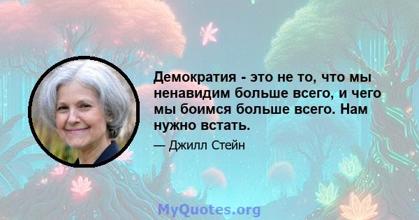 Демократия - это не то, что мы ненавидим больше всего, и чего мы боимся больше всего. Нам нужно встать.