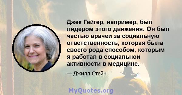 Джек Гейгер, например, был лидером этого движения. Он был частью врачей за социальную ответственность, которая была своего рода способом, которым я работал в социальной активности в медицине.