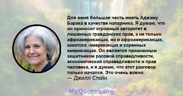 Для меня большая честь иметь Аджаму Барака в качестве напарника. Я думаю, что он приносит огромный авторитет в лишенных гражданских прав, а не только афроамериканцах, но и афроамериканцах, азиатско -американцах и