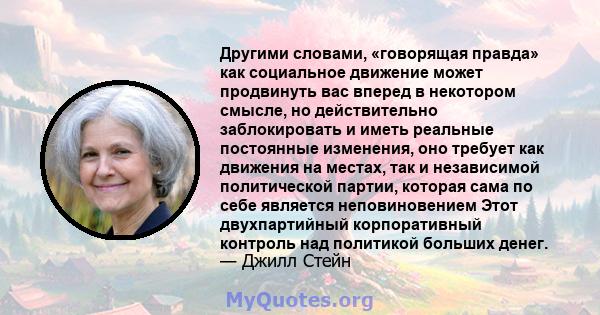 Другими словами, «говорящая правда» как социальное движение может продвинуть вас вперед в некотором смысле, но действительно заблокировать и иметь реальные постоянные изменения, оно требует как движения на местах, так и 