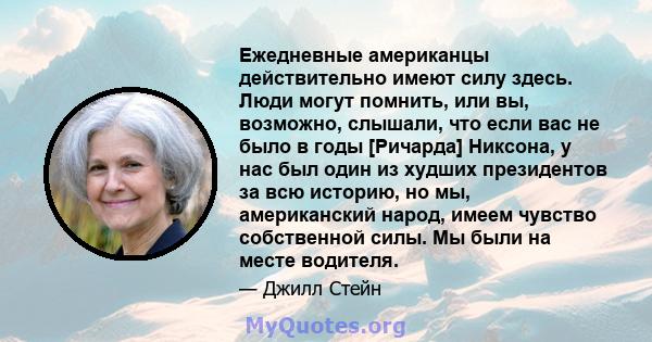 Ежедневные американцы действительно имеют силу здесь. Люди могут помнить, или вы, возможно, слышали, что если вас не было в годы [Ричарда] Никсона, у нас был один из худших президентов за всю историю, но мы,