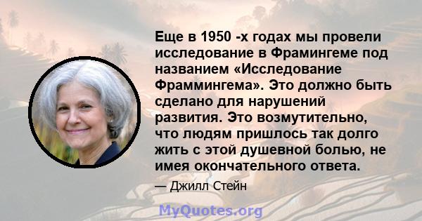 Еще в 1950 -х годах мы провели исследование в Фрамингеме под названием «Исследование Фраммингема». Это должно быть сделано для нарушений развития. Это возмутительно, что людям пришлось так долго жить с этой душевной