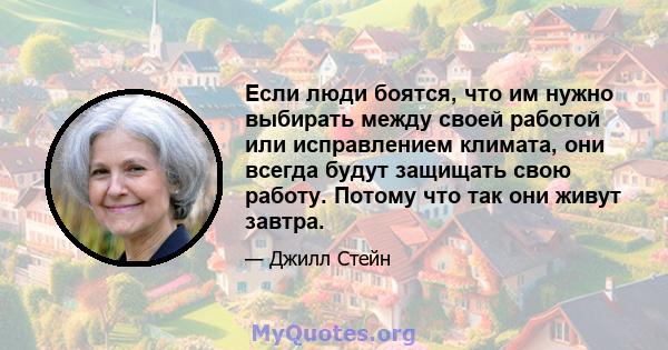 Если люди боятся, что им нужно выбирать между своей работой или исправлением климата, они всегда будут защищать свою работу. Потому что так они живут завтра.