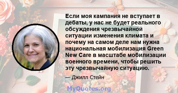 Если моя кампания не вступает в дебаты, у нас не будет реального обсуждения чрезвычайной ситуации изменения климата и почему на самом деле нам нужна национальная мобилизация Green New Care в масштабе мобилизации