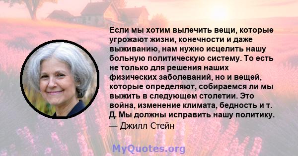 Если мы хотим вылечить вещи, которые угрожают жизни, конечности и даже выживанию, нам нужно исцелить нашу больную политическую систему. То есть не только для решения наших физических заболеваний, но и вещей, которые