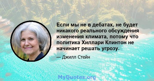 Если мы не в дебатах, не будет никакого реального обсуждения изменения климата, потому что политика Хиллари Клинтон не начинает решать угрозу.