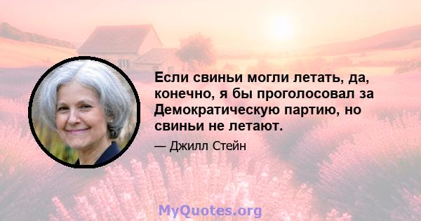 Если свиньи могли летать, да, конечно, я бы проголосовал за Демократическую партию, но свиньи не летают.