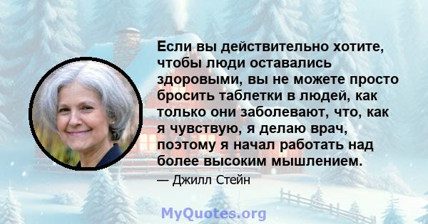 Если вы действительно хотите, чтобы люди оставались здоровыми, вы не можете просто бросить таблетки в людей, как только они заболевают, что, как я чувствую, я делаю врач, поэтому я начал работать над более высоким