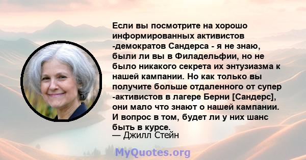 Если вы посмотрите на хорошо информированных активистов -демократов Сандерса - я не знаю, были ли вы в Филадельфии, но не было никакого секрета их энтузиазма к нашей кампании. Но как только вы получите больше