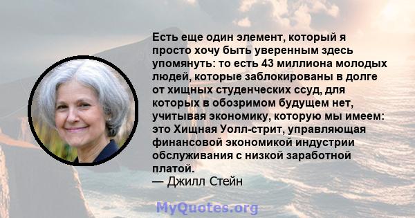 Есть еще один элемент, который я просто хочу быть уверенным здесь упомянуть: то есть 43 миллиона молодых людей, которые заблокированы в долге от хищных студенческих ссуд, для которых в обозримом будущем нет, учитывая