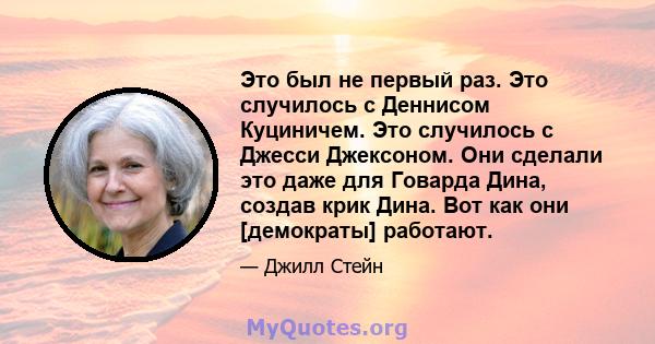 Это был не первый раз. Это случилось с Деннисом Куциничем. Это случилось с Джесси Джексоном. Они сделали это даже для Говарда Дина, создав крик Дина. Вот как они [демократы] работают.