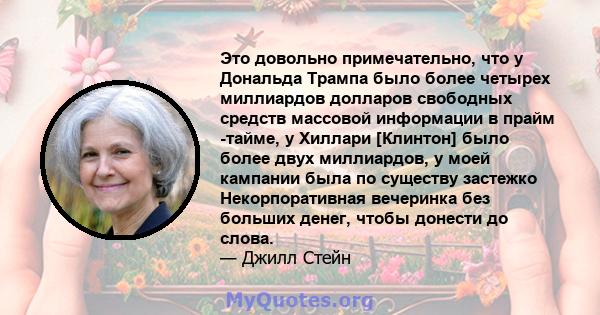 Это довольно примечательно, что у Дональда Трампа было более четырех миллиардов долларов свободных средств массовой информации в прайм -тайме, у Хиллари [Клинтон] было более двух миллиардов, у моей кампании была по