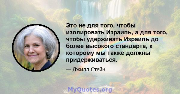 Это не для того, чтобы изолировать Израиль, а для того, чтобы удерживать Израиль до более высокого стандарта, к которому мы также должны придерживаться.