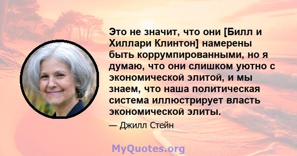 Это не значит, что они [Билл и Хиллари Клинтон] намерены быть коррумпированными, но я думаю, что они слишком уютно с экономической элитой, и мы знаем, что наша политическая система иллюстрирует власть экономической