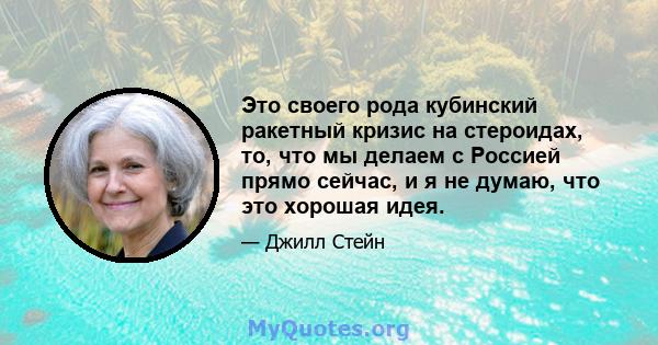 Это своего рода кубинский ракетный кризис на стероидах, то, что мы делаем с Россией прямо сейчас, и я не думаю, что это хорошая идея.