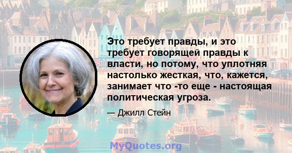 Это требует правды, и это требует говорящей правды к власти, но потому, что уплотняя настолько жесткая, что, кажется, занимает что -то еще - настоящая политическая угроза.